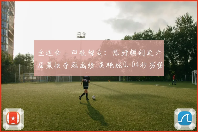 全运会 _ 田径综合：陈妤颉创近六届最快夺冠成绩 吴艳妮0.04秒劣势失金