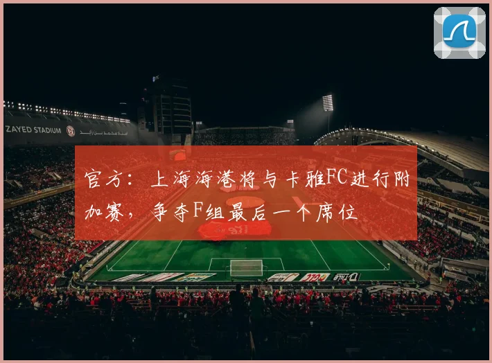 官方：上海海港将与卡雅FC进行附加赛，争夺F组最后一个席位
