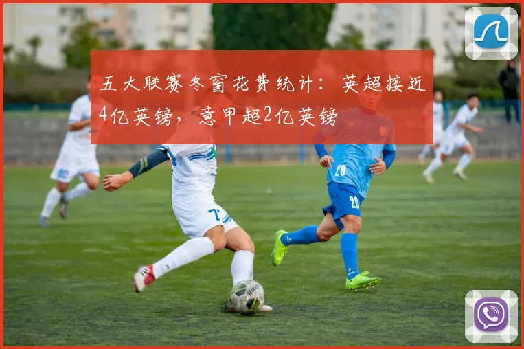 五大联赛冬窗花费统计：英超接近4亿英镑，意甲超2亿英镑