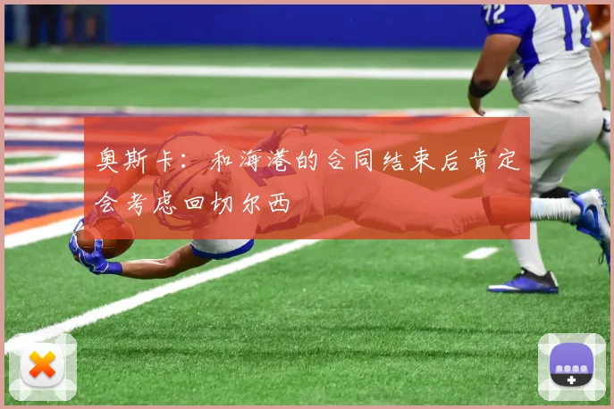 奥斯卡：和海港的合同结束后肯定会考虑回切尔西