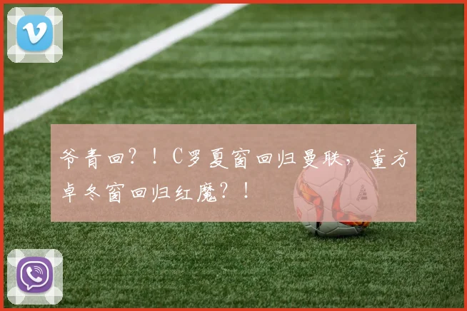爷青回？！C罗夏窗回归曼联，董方卓冬窗回归红魔？！
