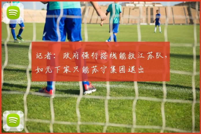 记者：政府强行搭线能救江苏队，如无下家只能苏宁集团退出