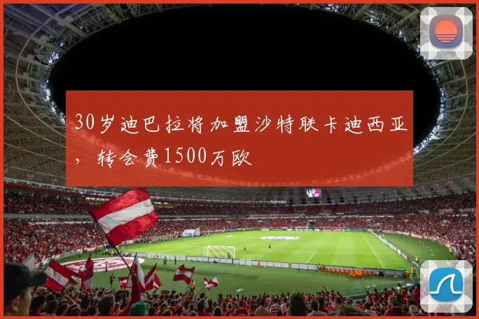 30岁迪巴拉将加盟沙特联卡迪西亚，转会费1500万欧
