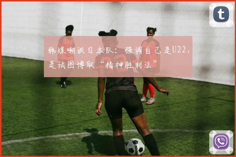 韩媒嘲讽日本队：强调自己是U22，是试图博取“精神胜利法”