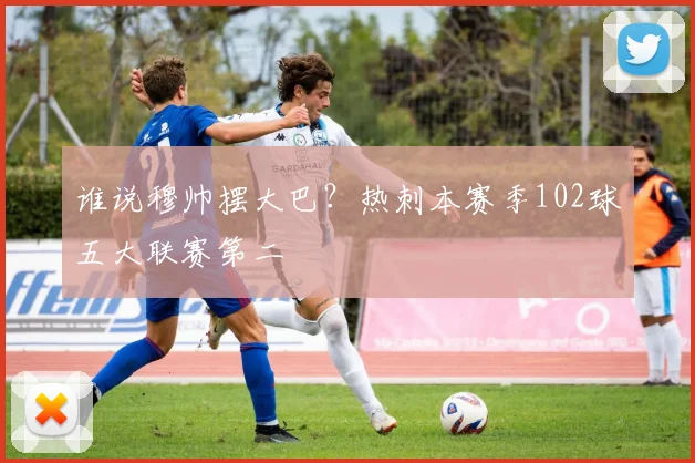 谁说穆帅摆大巴？热刺本赛季102球五大联赛第二