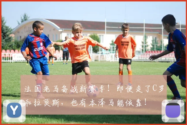 法国老马备战新赛季！即便走了C罗和拉莫斯，也有本泽马能依靠！