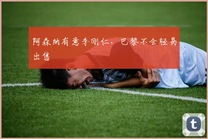 阿森纳有意李刚仁，巴黎不会轻易出售