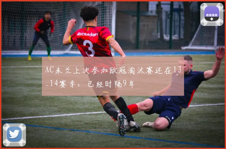 AC米兰上次参加欧冠淘汰赛还在13_14赛季，已经时隔9年