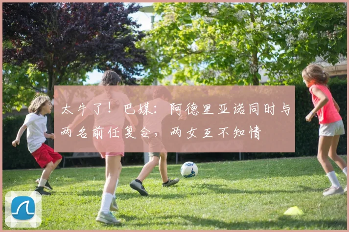 太牛了！巴媒：阿德里亚诺同时与两名前任复合，两女互不知情