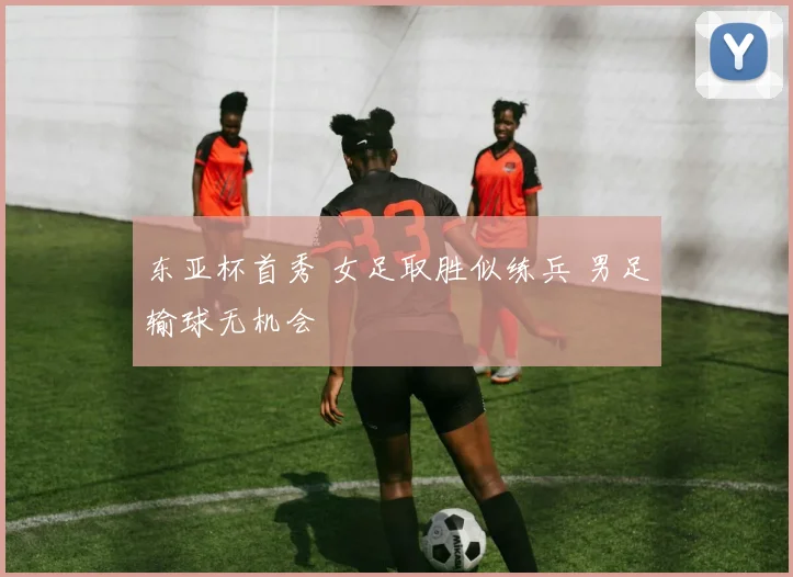 东亚杯首秀 女足取胜似练兵 男足输球无机会