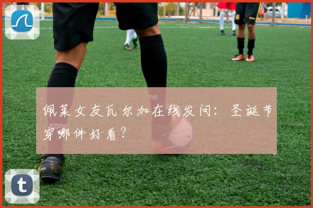 佩莱女友瓦尔加在线发问：圣诞节穿哪件好看？