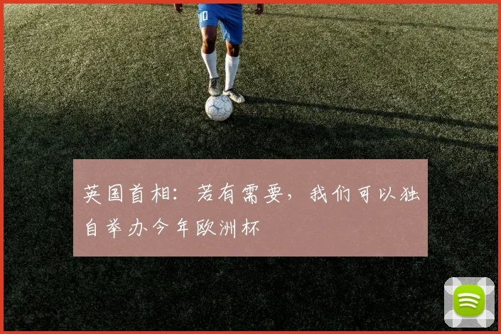 英国首相：若有需要，我们可以独自举办今年欧洲杯