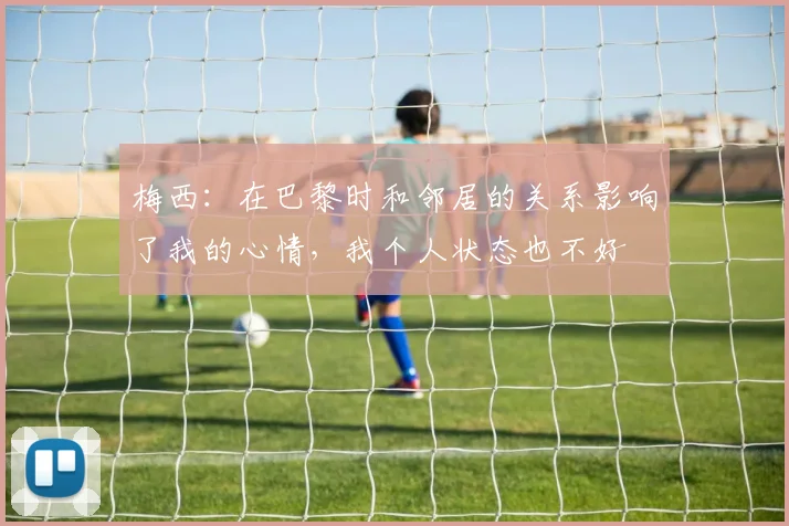 梅西：在巴黎时和邻居的关系影响了我的心情，我个人状态也不好