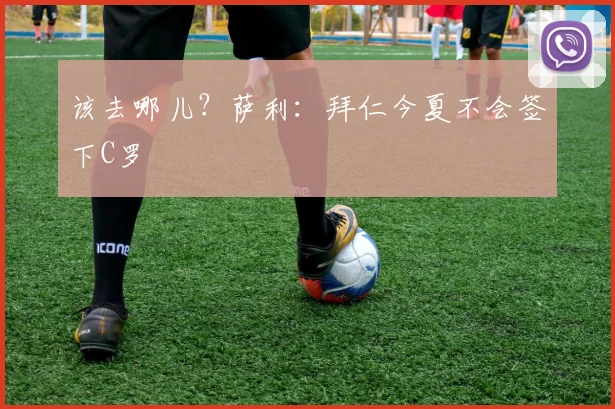该去哪儿？萨利：拜仁今夏不会签下C罗
