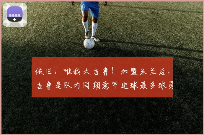 依旧，唯我大吉鲁！加盟米兰后，吉鲁是队内同期意甲进球最多球员