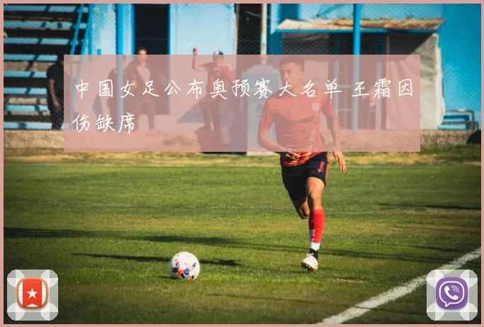 中国女足公布奥预赛大名单 王霜因伤缺席