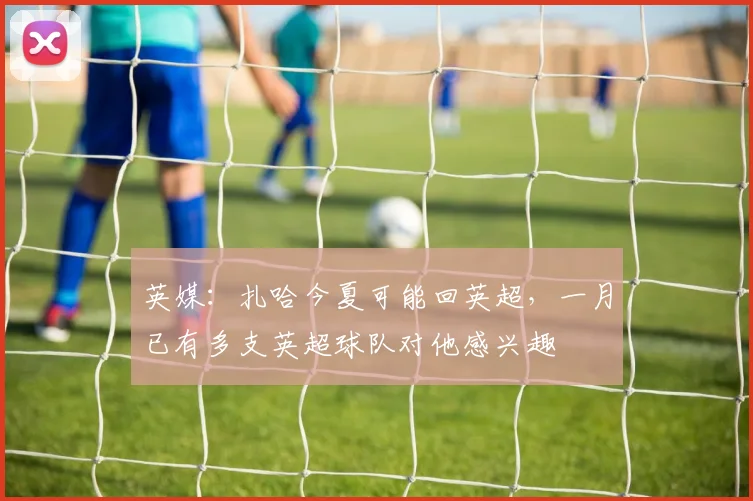 英媒：扎哈今夏可能回英超，一月已有多支英超球队对他感兴趣