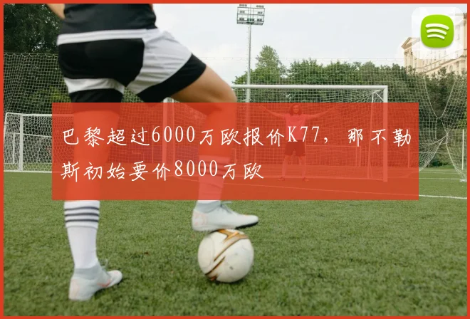 巴黎超过6000万欧报价K77，那不勒斯初始要价8000万欧