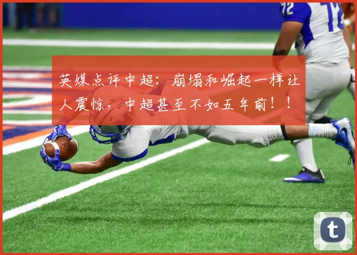 英媒点评中超：崩塌和崛起一样让人震惊，中超甚至不如五年前！！