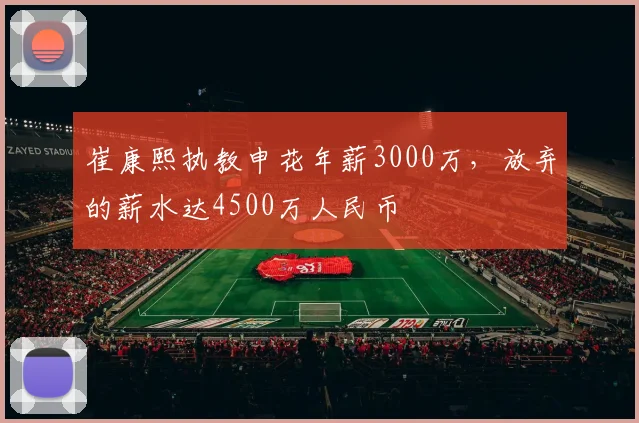 崔康熙执教申花年薪3000万，放弃的薪水达4500万人民币