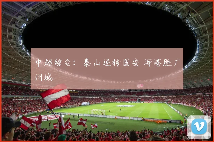 中超综合：泰山逆转国安 海港胜广州城