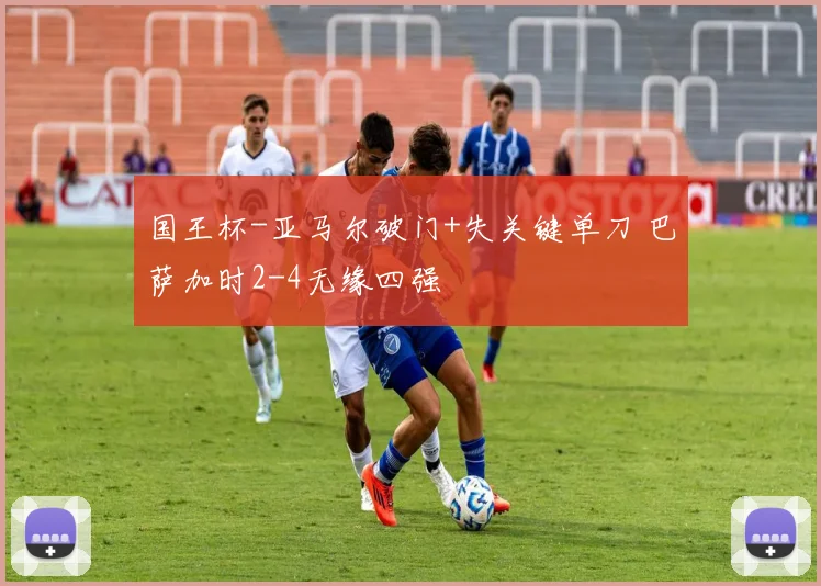 国王杯-亚马尔破门+失关键单刀 巴萨加时2-4无缘四强