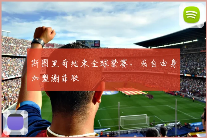 斯图里奇结束全球禁赛，或自由身加盟谢菲联