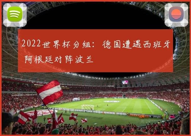2022世界杯分组：德国遭遇西班牙 阿根廷对阵波兰