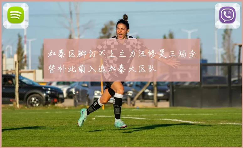 加泰区脚打不上主力汪修昊三场全替补此前入选加泰大区队