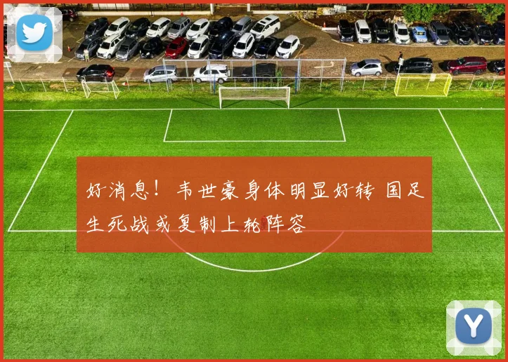 好消息！韦世豪身体明显好转 国足生死战或复制上轮阵容