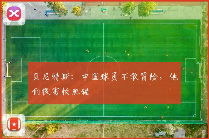 贝尼特斯：中国球员不敢冒险，他们很害怕犯错