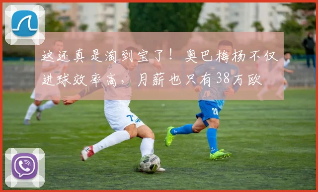 这还真是淘到宝了！奥巴梅杨不仅进球效率高，月薪也只有38万欧