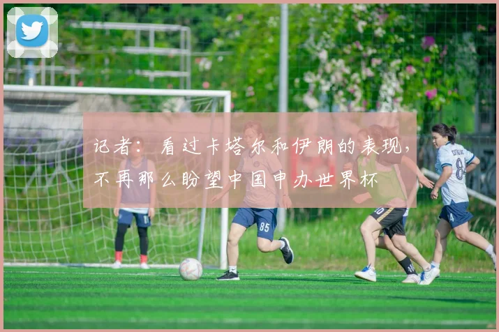 记者：看过卡塔尔和伊朗的表现，不再那么盼望中国申办世界杯