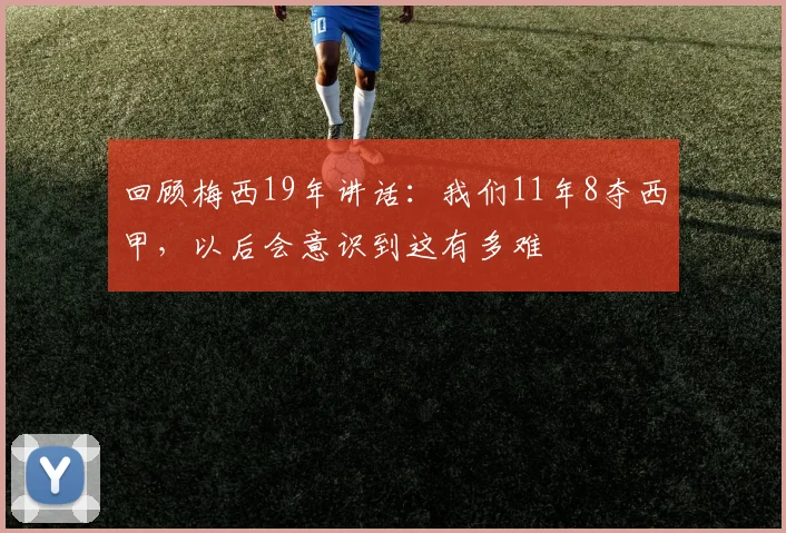 回顾梅西19年讲话：我们11年8夺西甲，以后会意识到这有多难