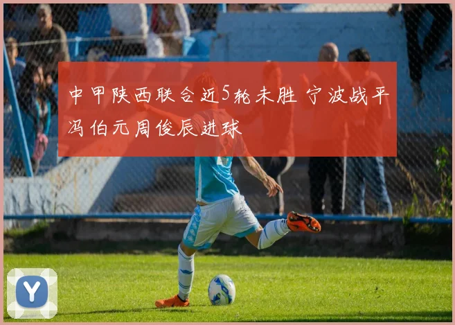中甲陕西联合近5轮未胜 宁波战平冯伯元周俊辰进球