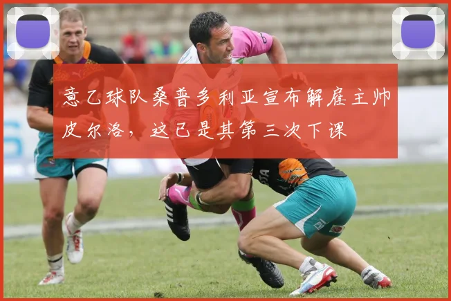 意乙球队桑普多利亚宣布解雇主帅皮尔洛，这已是其第三次下课