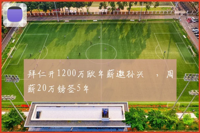 拜仁开1200万欧年薪邀孙兴慜，周薪20万镑签5年