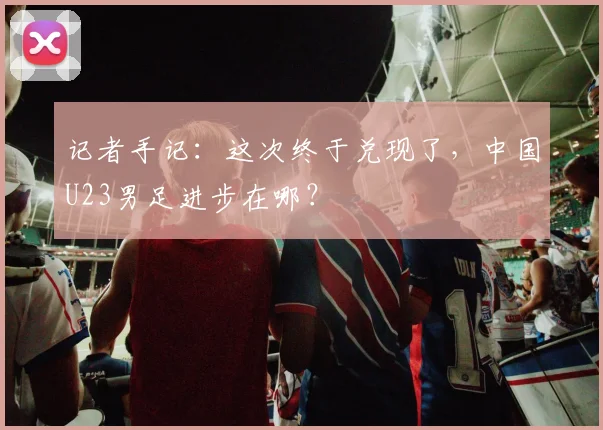 记者手记：这次终于兑现了，中国U23男足进步在哪？