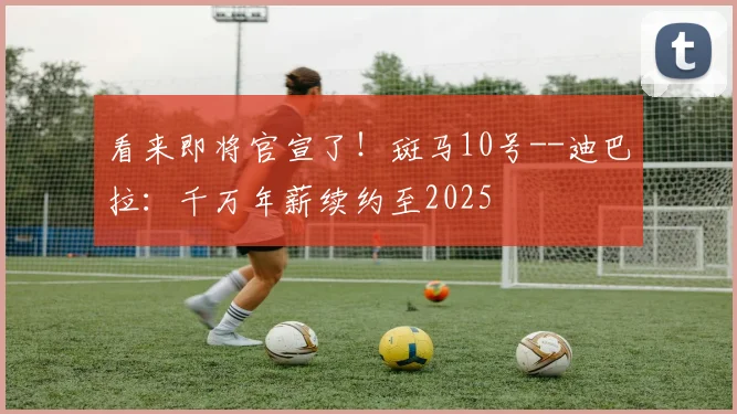 看来即将官宣了！斑马10号--迪巴拉：千万年薪续约至2025