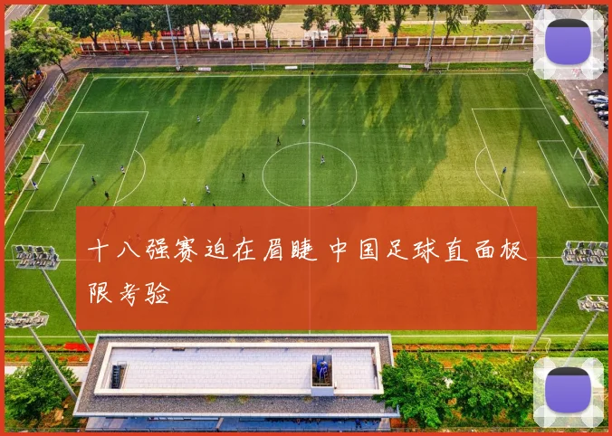 十八强赛迫在眉睫 中国足球直面极限考验