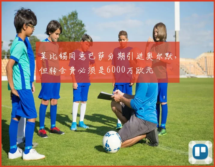 莱比锡同意巴萨分期引进奥尔默，但转会费必须是6000万欧元
