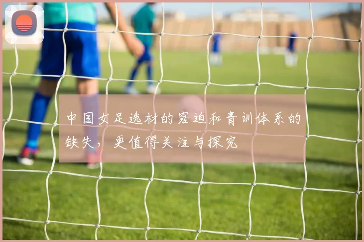 中国女足选材的窘迫和青训体系的缺失，更值得关注与探究