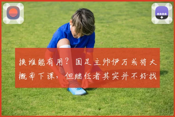 换谁能有用？国足主帅伊万或将大概率下课，但继任者其实并不好找
