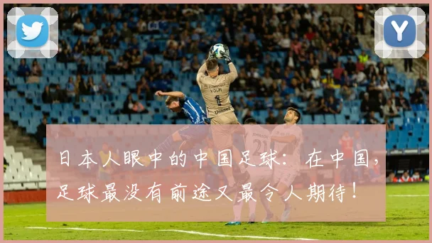 日本人眼中的中国足球：在中国，足球最没有前途又最令人期待！