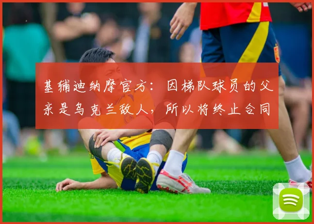 基辅迪纳摩官方：因梯队球员的父亲是乌克兰敌人，所以将终止合同