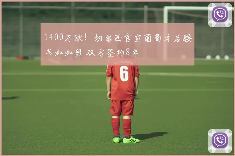1400万欧！切尔西官宣葡萄牙后腰韦加加盟 双方签约8年