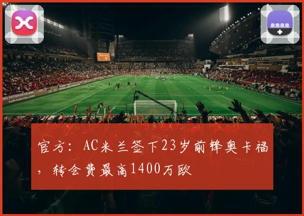 官方：AC米兰签下23岁前锋奥卡福，转会费最高1400万欧