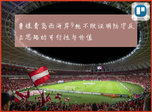 鲁媒青岛西海岸9轮不败证明防守反击思路的可行性与价值