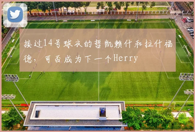 接过14号球衣的哲凯赖什和拉什福德，可否成为下一个Herry