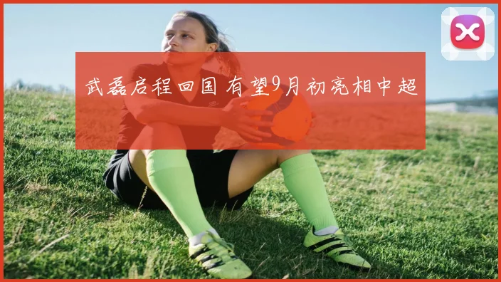武磊启程回国 有望9月初亮相中超